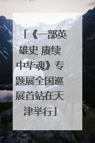 《一部英雄史 赓续中华魂》专题展全国巡展首站在天津举行