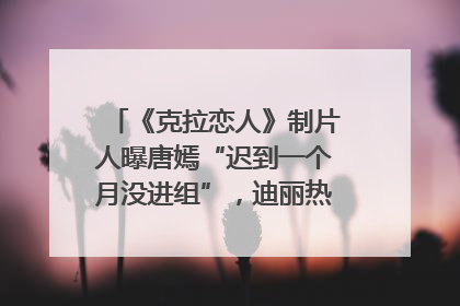 《克拉恋人》制片人曝唐嫣“迟到一个月没进组”，迪丽热巴险些被替换！刚刚，唐嫣方最新发声