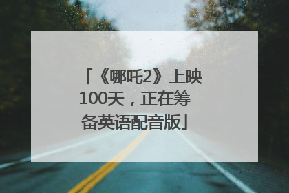 《哪吒2》上映100天，正在筹备英语配音版