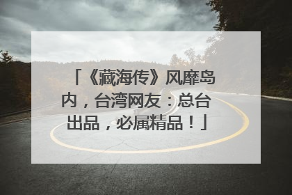 《藏海传》风靡岛内，台湾网友：总台出品，必属精品！