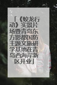 《蛟龙行动》实景片场暨青岛东方影都国防主题文旅研学基地在青岛西海岸新区开业