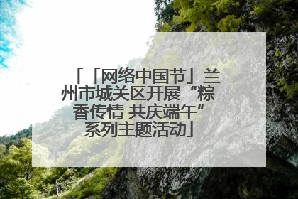「网络中国节」兰州市城关区开展“粽香传情 共庆端午”系列主题活动