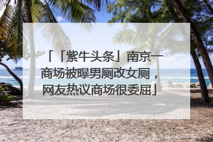 「紫牛头条」南京一商场被曝男厕改女厕，网友热议商场很委屈