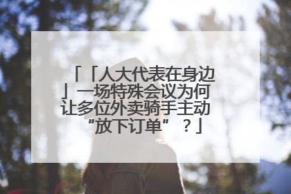 「人大代表在身边」一场特殊会议为何让多位外卖骑手主动“放下订单”？