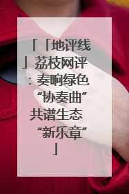 「地评线」荔枝网评：奏响绿色“协奏曲” 共谱生态“新乐章”