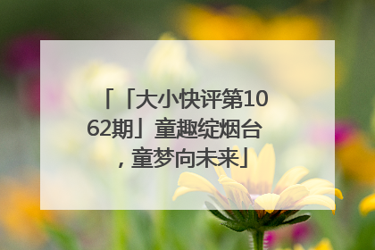 「大小快评第1062期」童趣绽烟台，童梦向未来