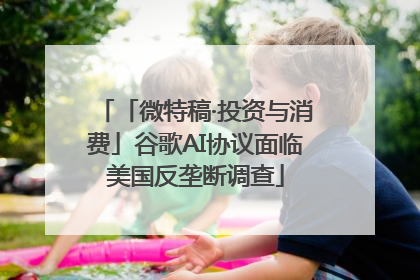 「微特稿·投资与消费」谷歌AI协议面临美国反垄断调查