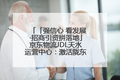 「强信心 看发展·招商引资拼落地」京东物流JDL天水运营中心：激活陇东南区域经济新引擎