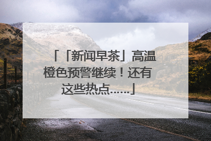 「新闻早茶」高温橙色预警继续！还有这些热点……