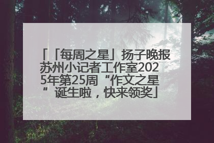 「每周之星」扬子晚报苏州小记者工作室2025年第25周“作文之星”诞生啦，快来领奖