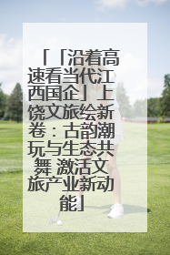 「沿着高速看当代江西国企」上饶文旅绘新卷：古韵潮玩与生态共舞 激活文旅产业新动能