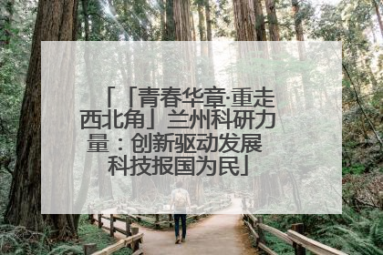 「青春华章·重走西北角」兰州科研力量：创新驱动发展 科技报国为民