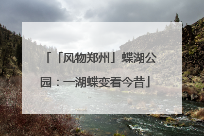 「风物郑州」蝶湖公园：一湖蝶变看今昔