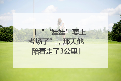 “‘娃娃’要上考场了”，那天他陪着走了3公里