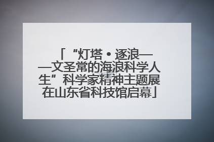 “灯塔 • 逐浪——文圣常的海浪科学人生”科学家精神主题展在山东省科技馆启幕