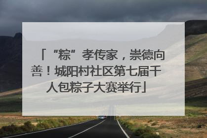 “粽”孝传家，崇德向善！城阳村社区第七届千人包粽子大赛举行