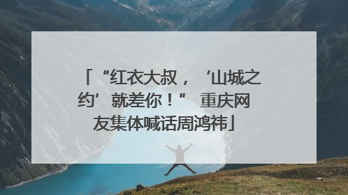 “红衣大叔，‘山城之约’就差你！” 重庆网友集体喊话周鸿祎