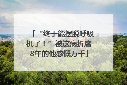 “终于能摆脱呼吸机了！”被这病折磨8年的他感慨万千