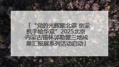 “党的光辉耀北疆 京蒙携手绘华章”2025北京·内蒙古锡林郭勒盟三地成果汇报展系列活动启动