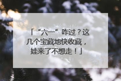 “六一”咋过？这几个宝藏地快收藏，娃来了不想走！