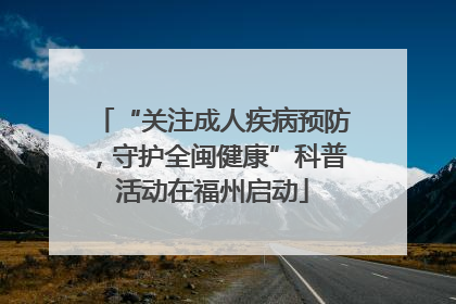 “关注成人疾病预防，守护全闽健康”科普活动在福州启动