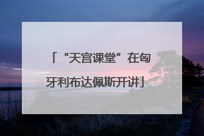 “天宫课堂”在匈牙利布达佩斯开讲