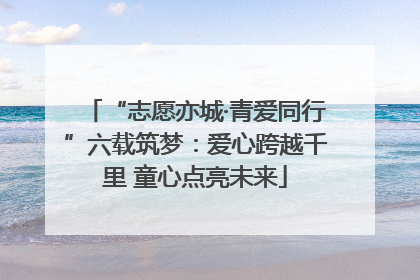 “志愿亦城·青爱同行”六载筑梦：爱心跨越千里 童心点亮未来