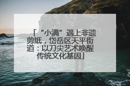 “小满”遇上非遗剪纸，岱岳区天平街道：以刀尖艺术唤醒传统文化基因