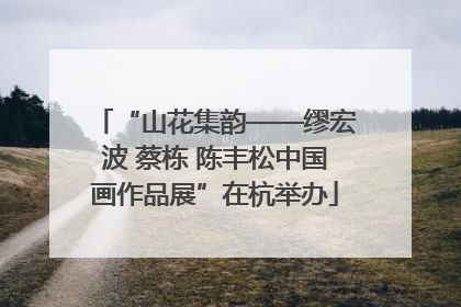 “山花集韵——缪宏波 蔡栋 陈丰松中国画作品展”在杭举办