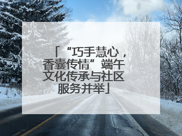 “巧手慧心，香囊传情”端午文化传承与社区服务并举