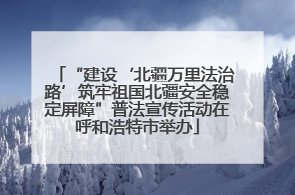 “建设‘北疆万里法治路’筑牢祖国北疆安全稳定屏障”普法宣传活动在呼和浩特市举办