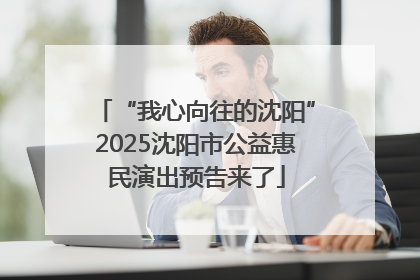 “我心向往的沈阳”2025沈阳市公益惠民演出预告来了