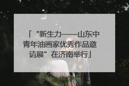 “新生力——山东中青年油画家优秀作品邀请展”在济南举行