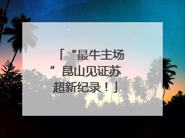 “最牛主场”昆山见证苏超新纪录！