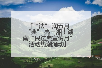 “法” 润五月 “典” 亮三湘！湖南“民法典宣传月”活动热潮涌动