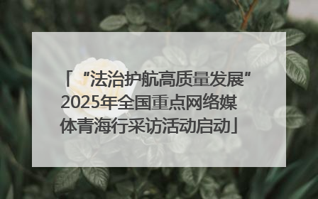 “法治护航高质量发展”2025年全国重点网络媒体青海行采访活动启动