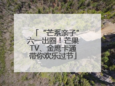 “芒系亲子”六一出圈！芒果TV、金鹰卡通带你欢乐过节