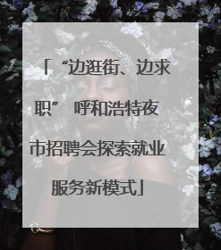 “边逛街、边求职” 呼和浩特夜市招聘会探索就业服务新模式