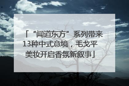 “闻道东方”系列带来13种中式意境，毛戈平美妆开启香氛新叙事