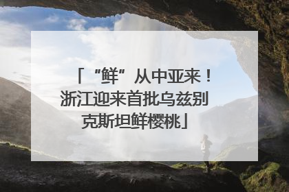 “鲜”从中亚来！浙江迎来首批乌兹别克斯坦鲜樱桃