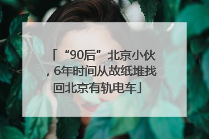 “90后”北京小伙，6年时间从故纸堆找回北京有轨电车