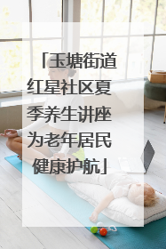 玉塘街道红星社区夏季养生讲座为老年居民健康护航