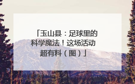 玉山县：足球里的科学魔法！这场活动超有料（图）