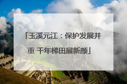玉溪元江：保护发展并重 千年梯田展新颜