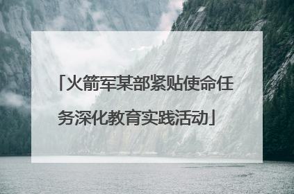 火箭军某部紧贴使命任务深化教育实践活动