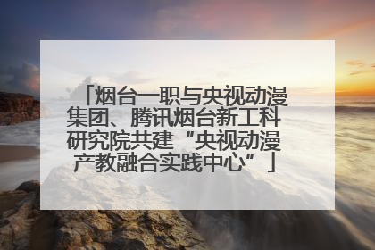 烟台一职与央视动漫集团、腾讯烟台新工科研究院共建“央视动漫产教融合实践中心”