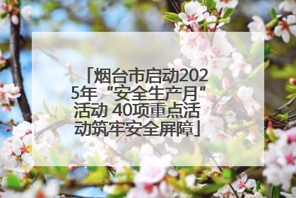 烟台市启动2025年“安全生产月”活动 40项重点活动筑牢安全屏障