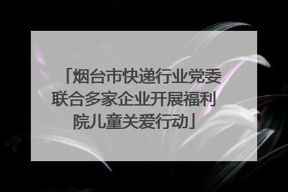 烟台市快递行业党委联合多家企业开展福利院儿童关爱行动