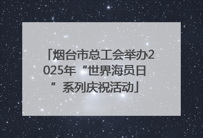 烟台市总工会举办2025年“世界海员日”系列庆祝活动