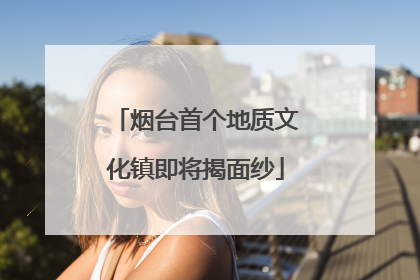 烟台首个地质文化镇即将揭面纱